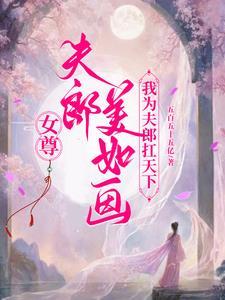 女尊夫郎美如画我为夫郎扛天下免费阅读